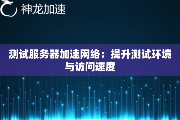测试服务器加速网络:提升测试环境与访问速度 测试服务器加速网络:提升测试环境与访问速度