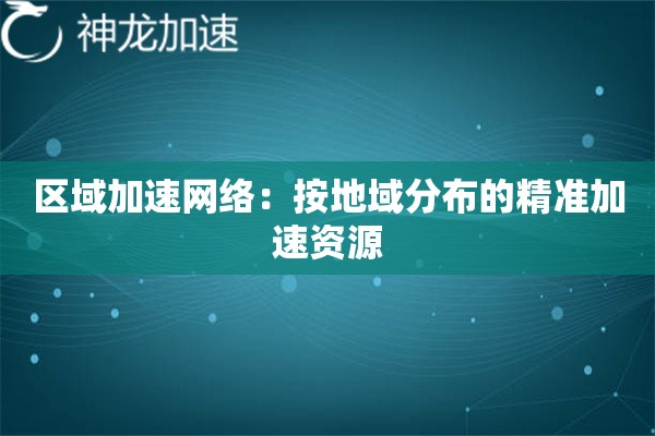 区域加速网络:按地域分布的精准加速资源 区域加速网络:按地域分布的精准加速资源