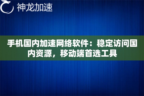 手机国内加速网络软件:稳定访问国内资源,移动端首选工具 手机国内加速网络软件:稳定访问国内资源,移动端首选工具