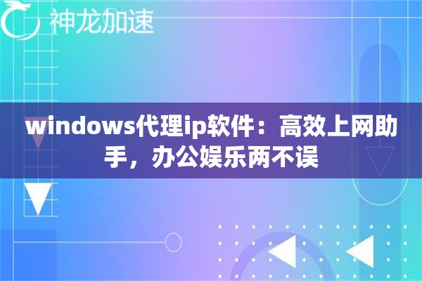 windows代理ip软件:高效上网助手,办公娱乐两不误 windows代理ip软件:高效上网助手,办公娱乐两不误