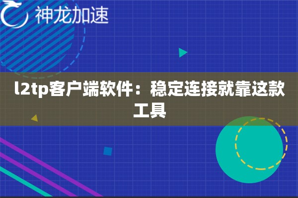 l2tp客户端软件:稳定连接就靠这款工具 l2tp客户端软件:稳定连接就靠这款工具