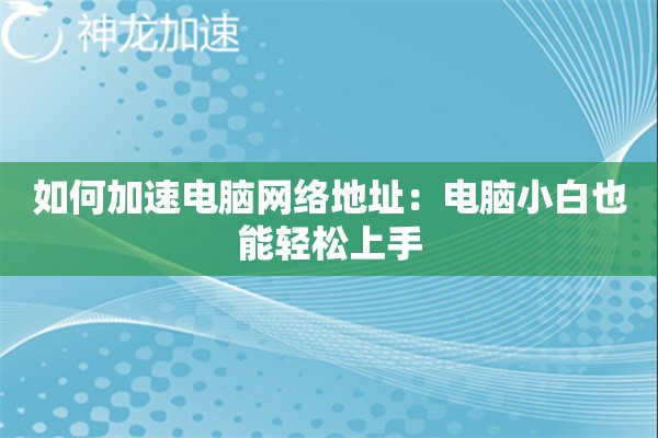 如何加速电脑网络地址:电脑小白也能轻松上手 如何加速电脑网络地址:电脑小白也能轻松上手