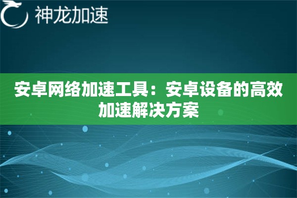 安卓网络加速工具:安卓设备的高效加速解决方案 安卓网络加速工具:安卓设备的高效加速解决方案
