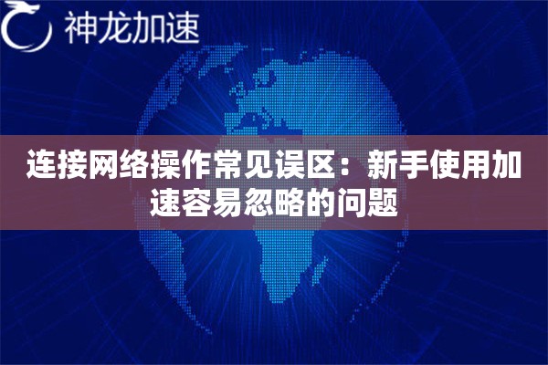 连接网络操作常见误区:新手使用加速容易忽略的问题 连接网络操作常见误区:新手使用加速容易忽略的问题