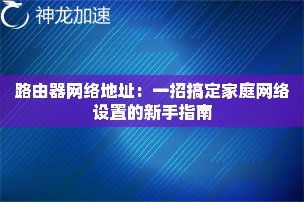 路由器网络地址:一招搞定家庭网络设置的新手指南 路由器网络地址:一招搞定家庭网络设置的新手指南