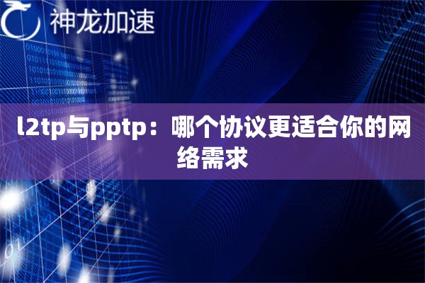 l2tp与pptp:哪个协议更适合你的网络需求 l2tp与pptp:哪个协议更适合你的网络需求