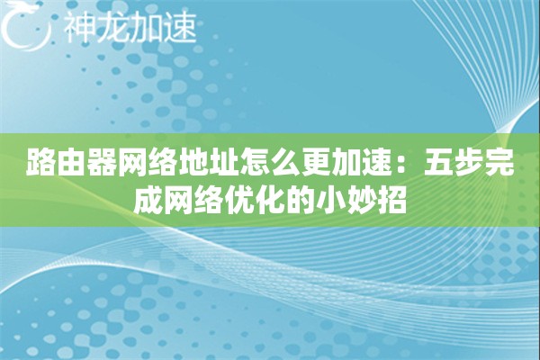 路由器网络地址怎么更加速:五步完成网络优化的小妙招 路由器网络地址怎么更加速:五步完成网络优化的小妙招