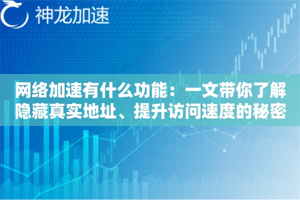 网络加速有什么功能:一文带你了解隐藏真实地址、提升访问速度的秘密 网络加速有什么功能:一文带你了解隐藏真实地址、提升访问速度的秘密