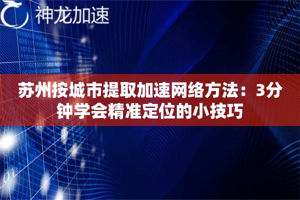 苏州按城市提取加速网络方法:3分钟学会精准定位的小技巧 苏州按城市提取加速网络方法:3分钟学会精准定位的小技巧
