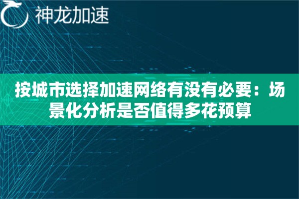 按城市选择加速网络有没有必要:场景化分析是否值得多花预算 按城市选择加速网络有没有必要:场景化分析是否值得多花预算