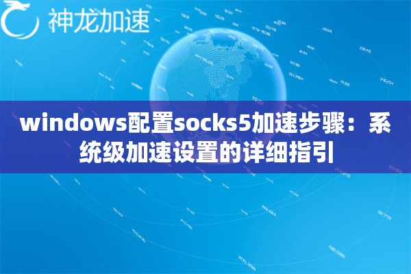 windows配置socks5加速步骤:系统级加速设置的详细指引 windows配置socks5加速步骤:系统级加速设置的详细指引