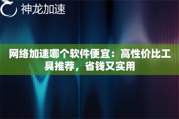 网络加速哪个软件便宜:高性价比工具推荐,省钱又实用 网络加速哪个软件便宜:高性价比工具推荐,省钱又实用