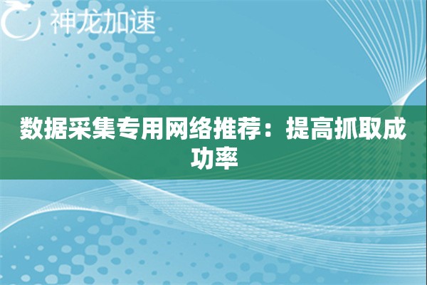 数据采集专用网络推荐:提高抓取成功率 数据采集专用网络推荐:提高抓取成功率