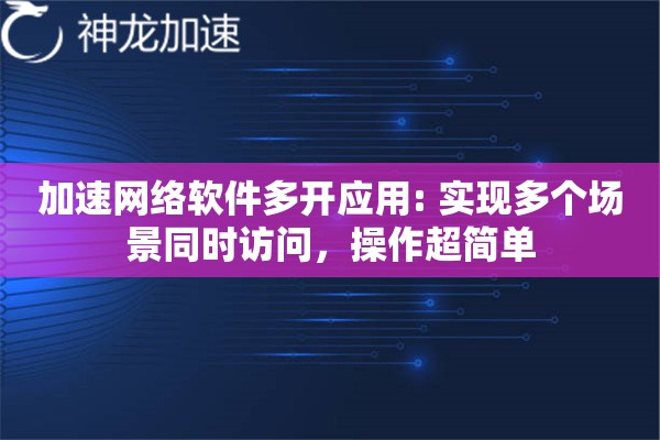 加速网络软件多开应用: 实现多个场景同时访问,操作超简单 加速网络软件多开应用: 实现多个场景同时访问,操作超简单