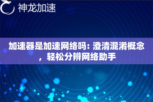 加速器是加速网络吗: 澄清混淆概念,轻松分辨网络助手 加速器是加速网络吗: 澄清混淆概念,轻松分辨网络助手