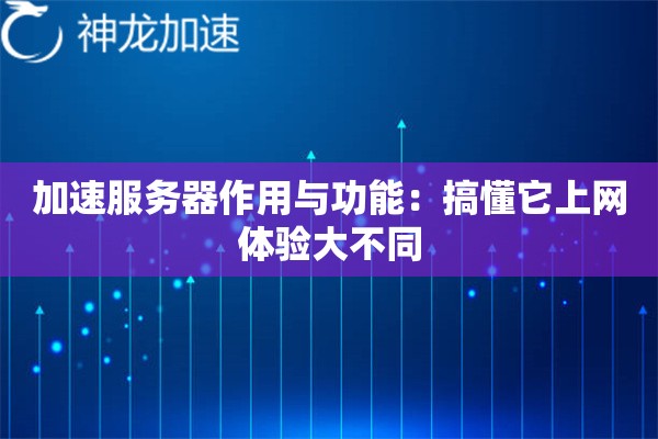 加速服务器作用与功能:搞懂它上网体验大不同 加速服务器作用与功能:搞懂它上网体验大不同