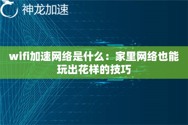 wifi加速网络是什么:家里网络也能玩出花样的技巧 wifi加速网络是什么:家里网络也能玩出花样的技巧