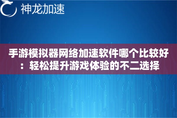 手游模拟器网络加速软件哪个比较好:轻松提升游戏体验的不二选择 手游模拟器网络加速软件哪个比较好:轻松提升游戏体验的不二选择