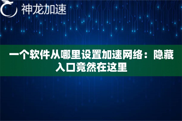 一个软件从哪里设置加速网络:隐藏入口竟然在这里 一个软件从哪里设置加速网络:隐藏入口竟然在这里
