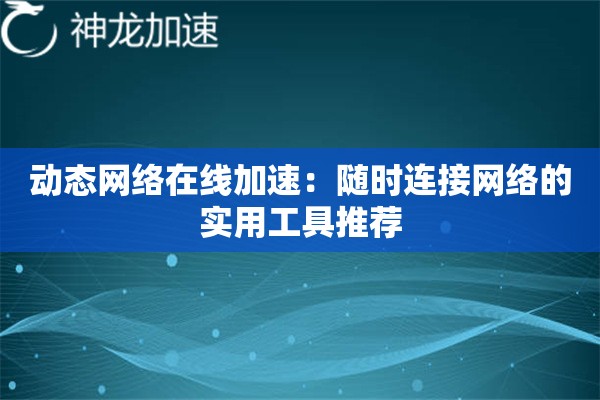 动态网络在线加速:随时连接网络的实用工具推荐 动态网络在线加速:随时连接网络的实用工具推荐