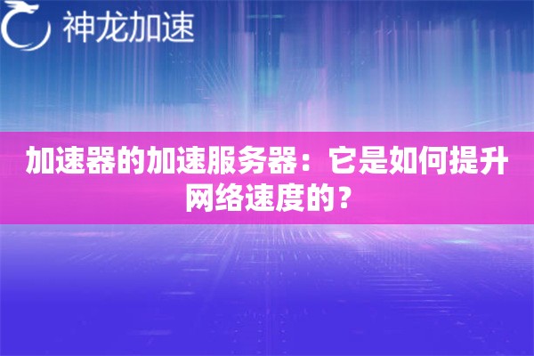 加速器的加速服务器:它是如何提升网络速度的? 加速器的加速服务器:它是如何提升网络速度的?