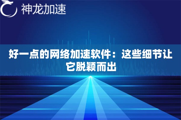 好一点的网络加速软件:这些细节让它脱颖而出 好一点的网络加速软件:这些细节让它脱颖而出