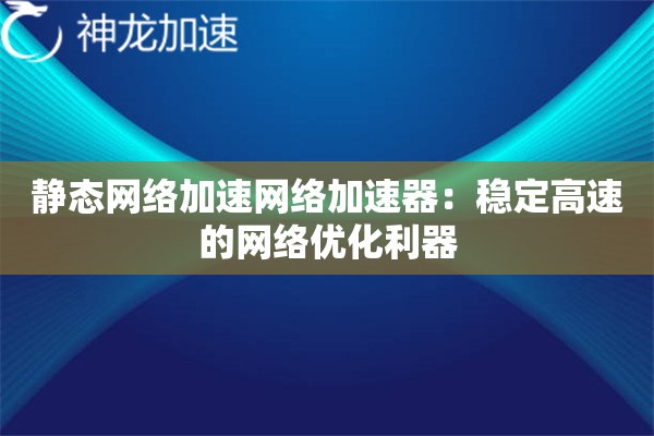 静态网络加速网络加速器:稳定高速的网络优化利器 静态网络加速网络加速器:稳定高速的网络优化利器