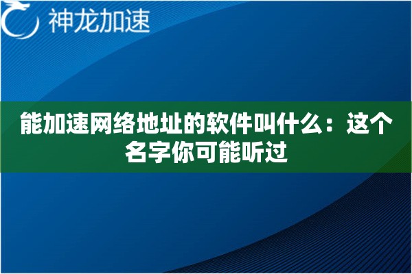 能加速网络地址的软件叫什么:这个名字你可能听过 能加速网络地址的软件叫什么:这个名字你可能听过