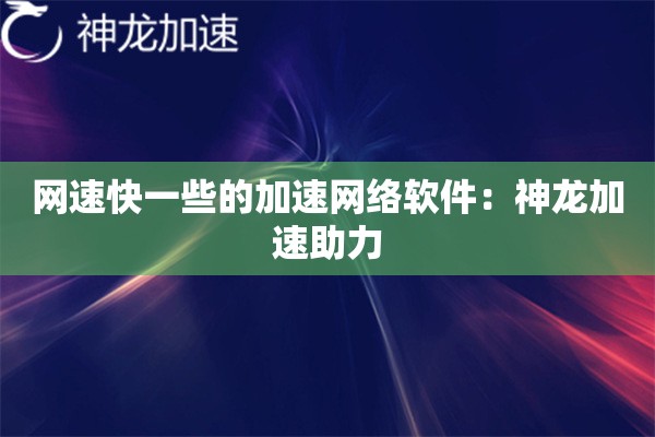 网速快一些的加速网络软件:神龙加速助力 网速快一些的加速网络软件:神龙加速助力