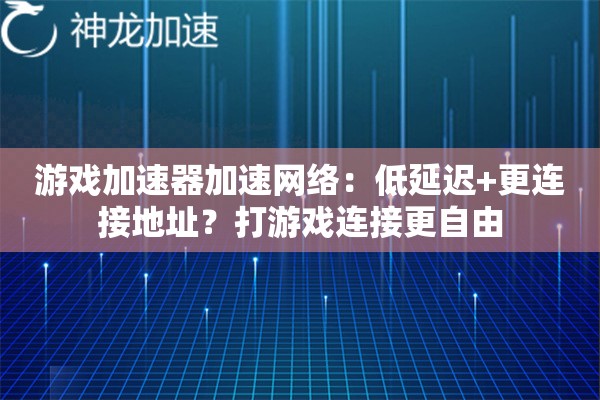 游戏加速器加速网络:低延迟+更连接地址?打游戏连接更自由 游戏加速器加速网络:低延迟+更连接地址?打游戏连接更自由