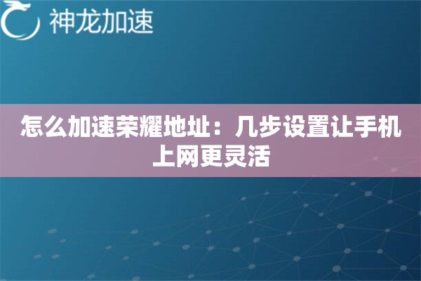 怎么加速荣耀地址:几步设置让手机上网更灵活 怎么加速荣耀地址:几步设置让手机上网更灵活