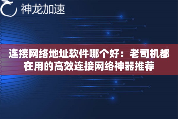 连接网络地址软件哪个好:老司机都在用的高效连接网络神器推荐 连接网络地址软件哪个好:老司机都在用的高效连接网络神器推荐