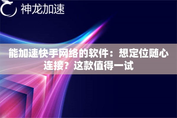 能加速快手网络的软件:想定位随心连接?这款值得一试 能加速快手网络的软件:想定位随心连接?这款值得一试