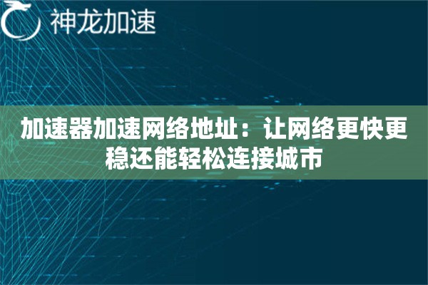 加速器加速网络地址:让网络更快更稳还能轻松连接城市 加速器加速网络地址:让网络更快更稳还能轻松连接城市