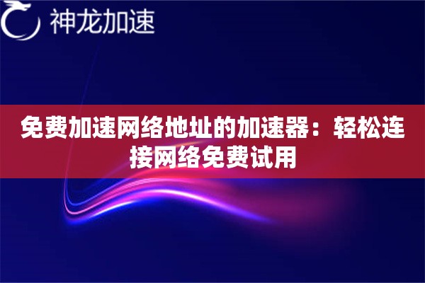 免费加速网络地址的加速器:轻松连接网络免费试用 免费加速网络地址的加速器:轻松连接网络免费试用