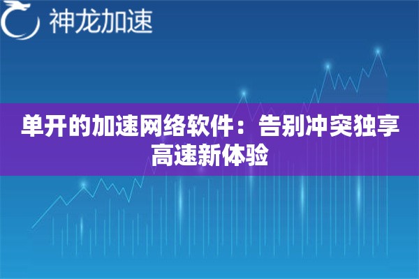 单开的加速网络软件:告别冲突独享高速新体验 单开的加速网络软件:告别冲突独享高速新体验