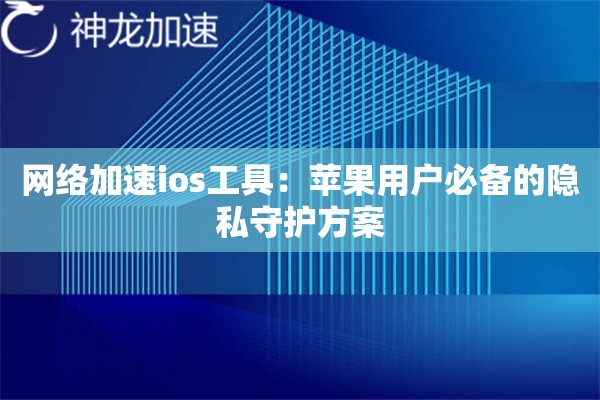 网络加速ios工具:苹果用户必备的隐私守护方案 网络加速ios工具:苹果用户必备的隐私守护方案