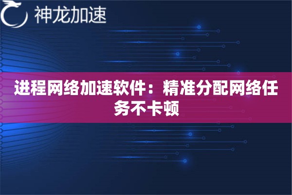 进程网络加速软件:精准分配网络任务不卡顿 进程网络加速软件:精准分配网络任务不卡顿