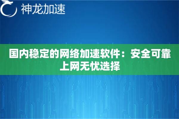 国内稳定的网络加速软件:安全可靠上网无忧选择 国内稳定的网络加速软件:安全可靠上网无忧选择