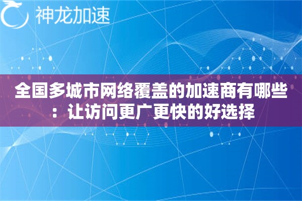 全国多城市网络覆盖的加速商有哪些:让访问更广更快的好选择 全国多城市网络覆盖的加速商有哪些:让访问更广更快的好选择