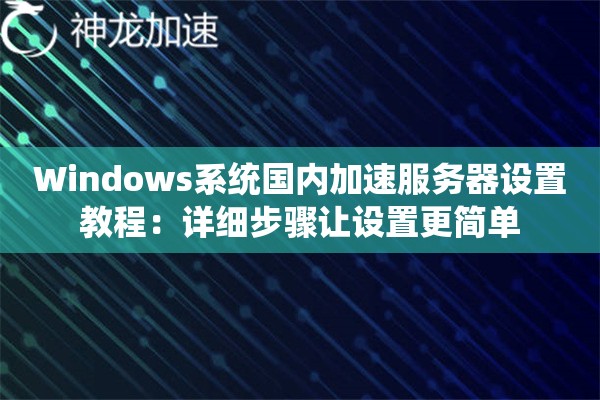Windows系统国内加速服务器设置教程:详细步骤让设置更简单 Windows系统国内加速服务器设置教程:详细步骤让设置更简单