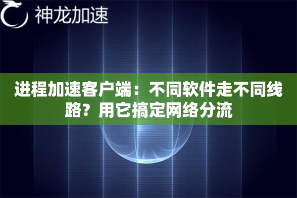 进程加速客户端:不同软件走不同线路?用它搞定网络分流 进程加速客户端:不同软件走不同线路?用它搞定网络分流