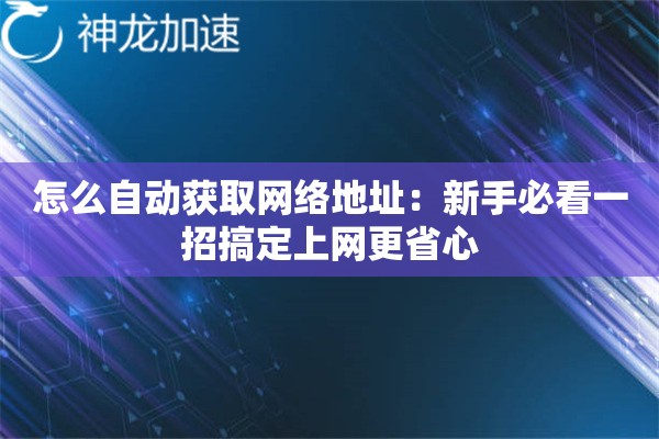 怎么自动获取网络地址:新手必看一招搞定上网更省心 怎么自动获取网络地址:新手必看一招搞定上网更省心