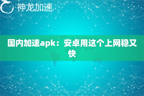 国内加速apk:安卓用这个上网稳又快 国内加速apk:安卓用这个上网稳又快