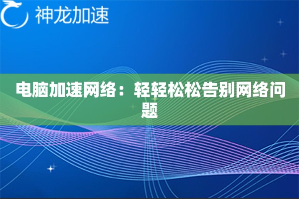 电脑加速网络:轻轻松松告别网络问题 电脑加速网络:轻轻松松告别网络问题