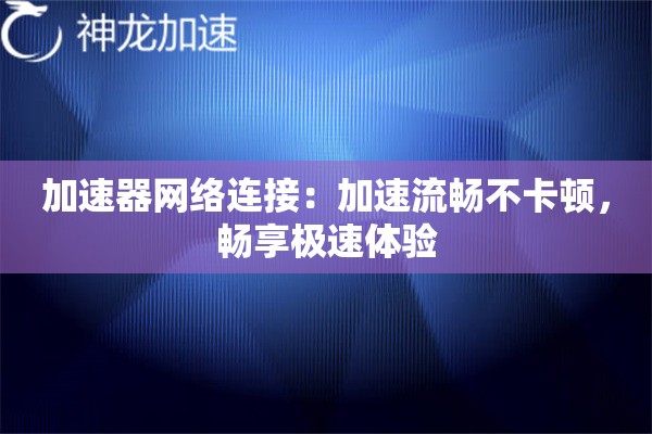 加速器网络连接：加速流畅不卡顿，畅享极速体验