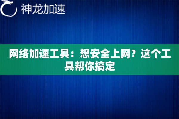 网络加速工具:想安全上网?这个工具帮你搞定 网络加速工具:想安全上网?这个工具帮你搞定