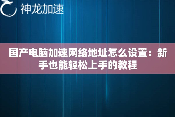 国产电脑加速网络地址怎么设置：新手也能轻松上手的教程