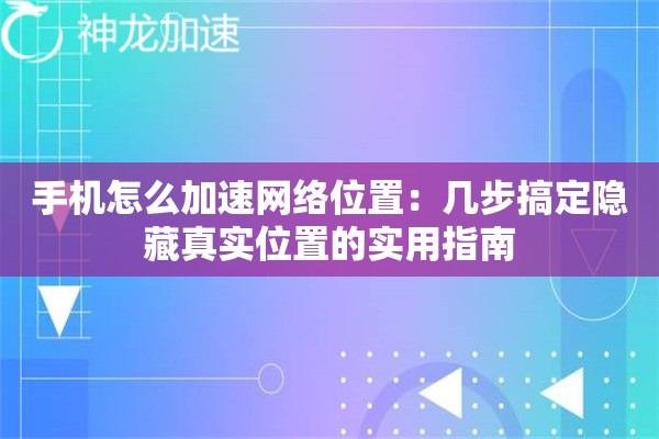 手机怎么加速网络位置:几步搞定隐藏真实位置的实用指南 手机怎么加速网络位置:几步搞定隐藏真实位置的实用指南