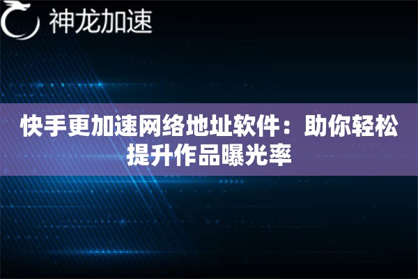 快手更加速网络地址软件:助你轻松提升作品曝光率 快手更加速网络地址软件:助你轻松提升作品曝光率